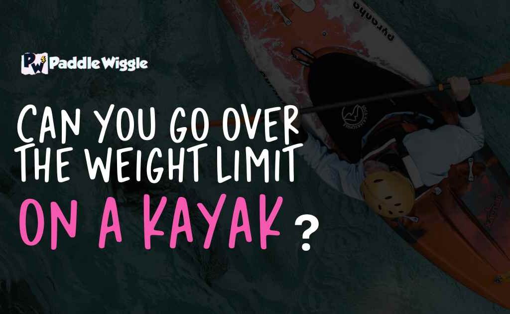 Explaining Can You Go Over The Weight Limit On A Kayak or Not?