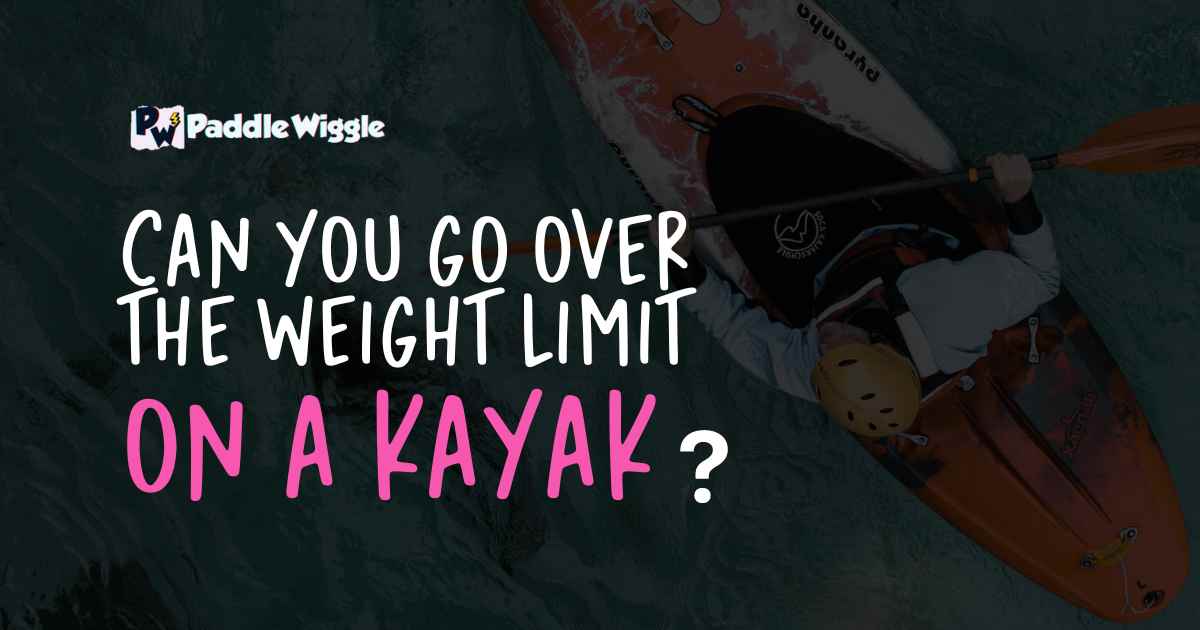 Explaining Can You Go Over The Weight Limit On A Kayak or Not?