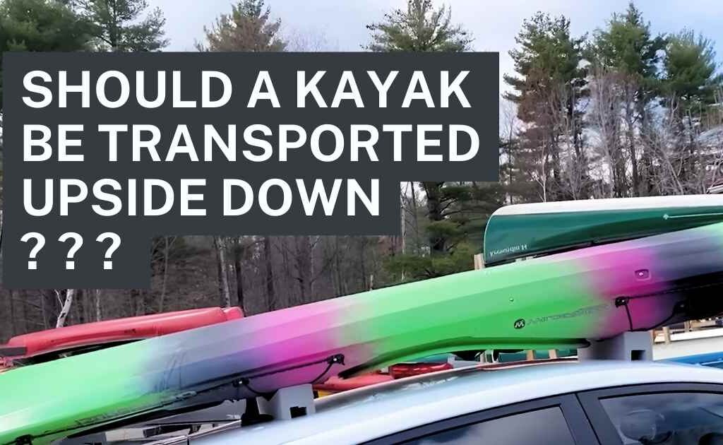 Explaining Should A Kayak Be Transported Upside Down Or NOT?