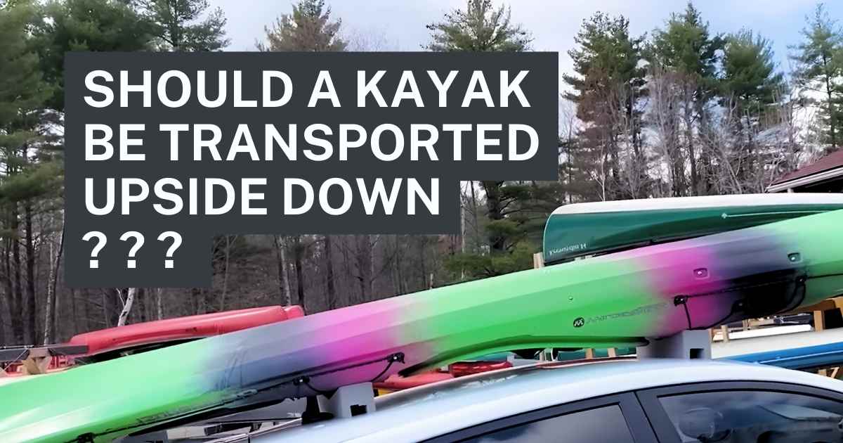 Explaining Should A Kayak Be Transported Upside Down Or NOT?